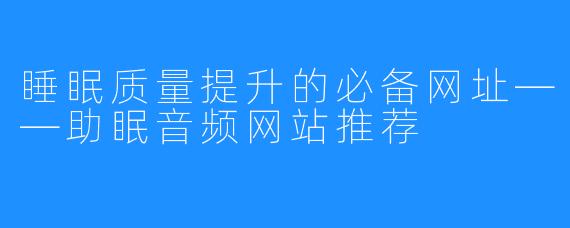 睡眠质量提升的必备网址——助眠音频网站推荐