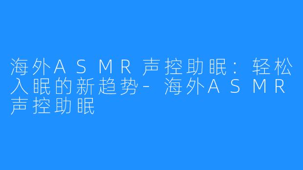 海外ASMR声控助眠:轻松入眠的新趋势-海外ASMR声控助眠