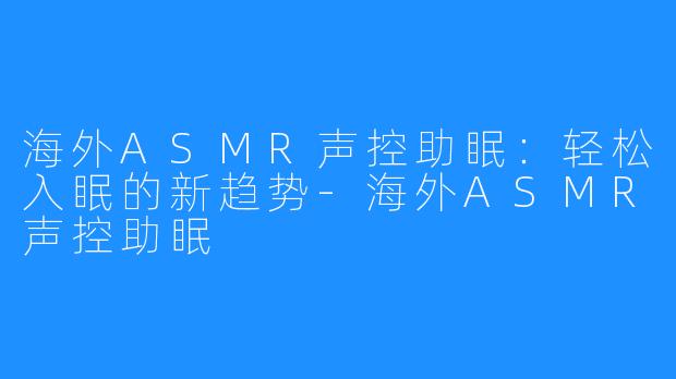 海外ASMR声控助眠：轻松入眠的新趋势-海外ASMR声控助眠