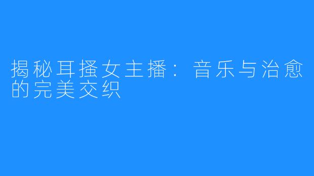 揭秘耳搔女主播：音乐与治愈的完美交织