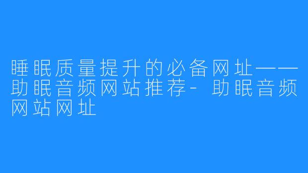 睡眠质量提升的必备网址——助眠音频网站推荐-助眠音频网站网址