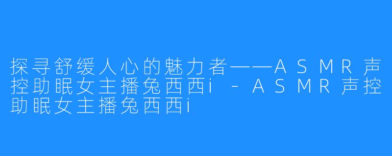 探寻舒缓人心的魅力者——ASMR声控助眠女主播兔西西i-ASMR声控助眠女主播兔西西i