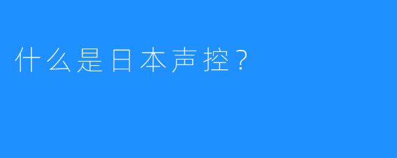 什么是日本声控？