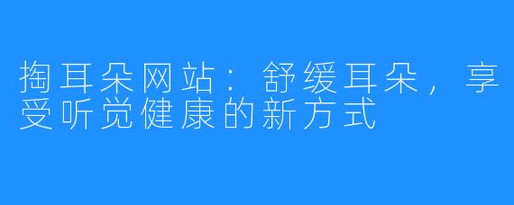 掏耳朵网站：舒缓耳朵，享受听觉健康的新方式