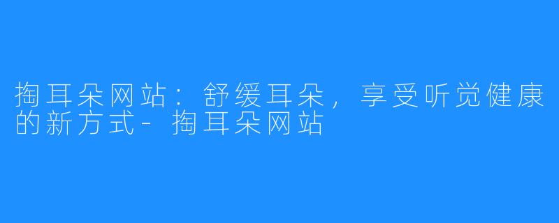 掏耳朵网站:舒缓耳朵,享受听觉健康的新方式-掏耳朵网站
