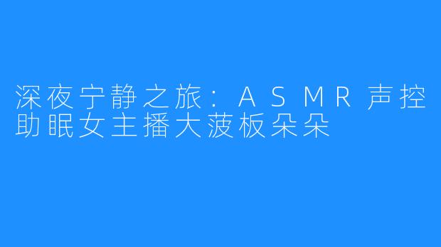 深夜宁静之旅：ASMR声控助眠女主播大菠板朵朵