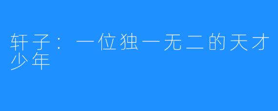 轩子：一位独一无二的天才少年