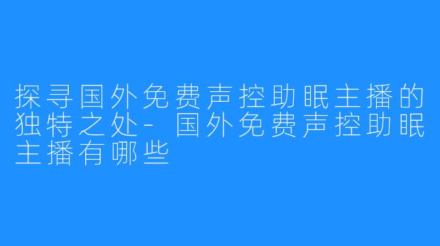 探寻国外免费声控助眠主播的独特之处-国外免费声控助眠主播有哪些