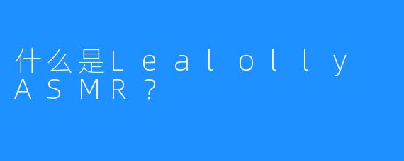 什么是Lealolly ASMR？