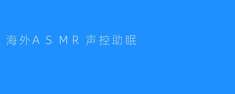 海外ASMR声控助眠：轻松入眠的新趋势