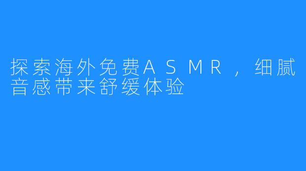 探索海外免费ASMR，细腻音感带来舒缓体验