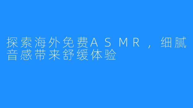 探索海外免费ASMR，细腻音感带来舒缓体验