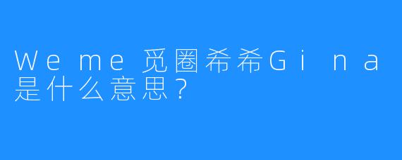 Weme觅圈希希Gina是什么意思？