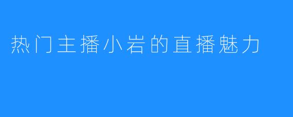 热门主播小岩的直播魅力