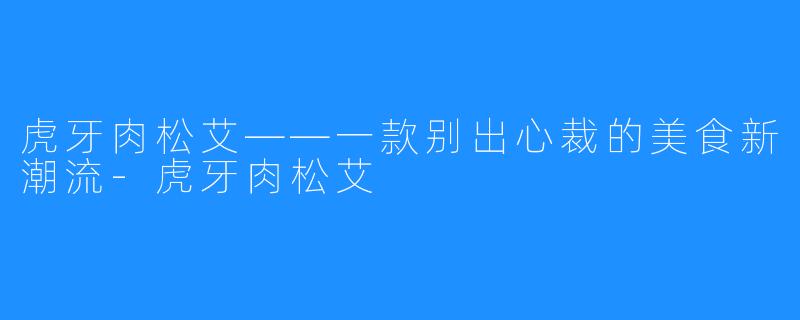 虎牙肉松艾——一款别出心裁的美食新潮流-虎牙肉松艾