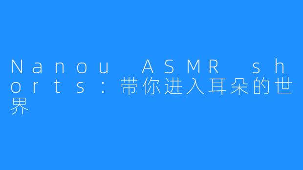 Nanou ASMR shorts：带你进入耳朵的世界