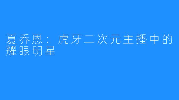 夏乔恩：虎牙二次元主播中的耀眼明星