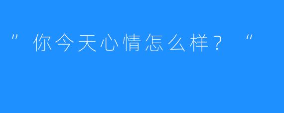 ”你今天心情怎么样？“