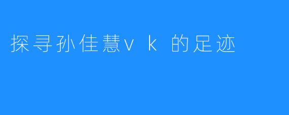 探寻孙佳慧vk的足迹