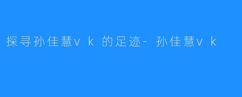 探寻孙佳慧vk的足迹-孙佳慧vk