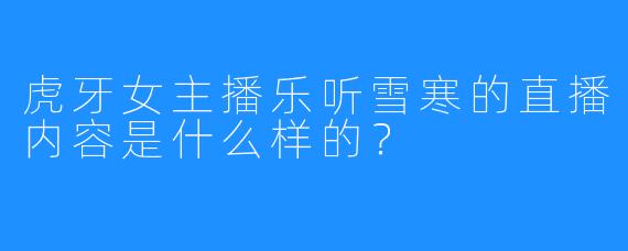 虎牙女主播乐听雪寒的直播内容是什么样的？