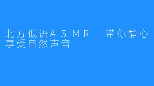 北方低语ASMR：带你静心享受自然声音