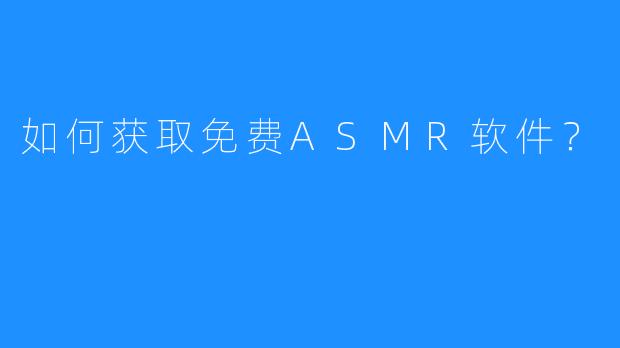 如何获取免费ASMR软件？