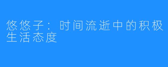 悠悠子：时间流逝中的积极生活态度