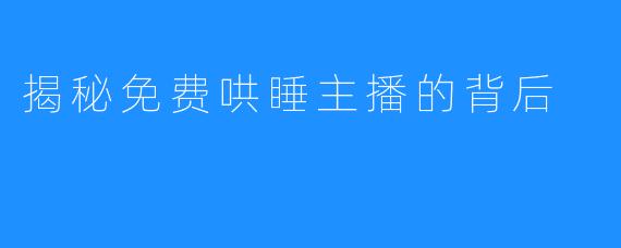 揭秘免费哄睡主播的背后
