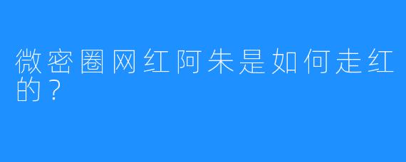 微密圈网红阿朱是如何走红的？