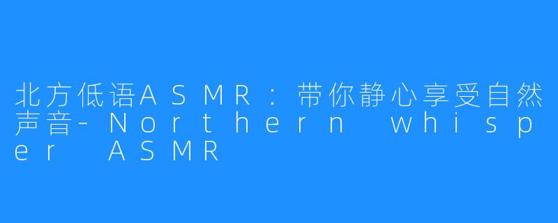北方低语ASMR：带你静心享受自然声音-Northern whisper ASMR