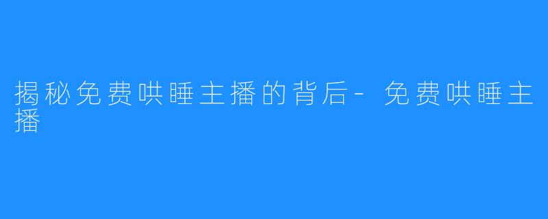 揭秘免费哄睡主播的背后-免费哄睡主播