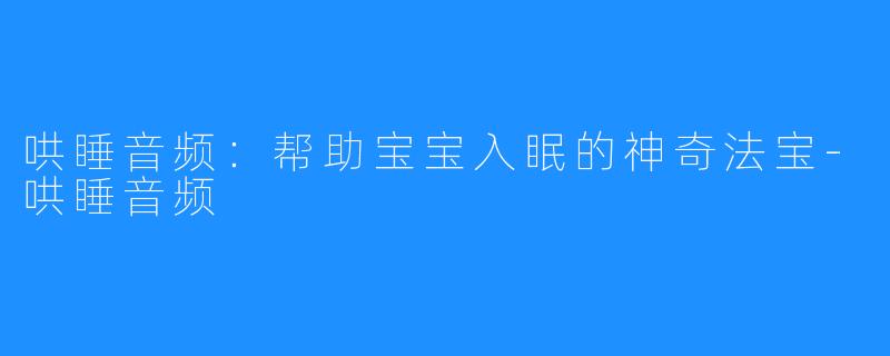 哄睡音频:帮助宝宝入眠的神奇法宝-哄睡音频