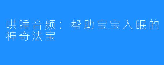 哄睡音频:帮助宝宝入眠的神奇法宝