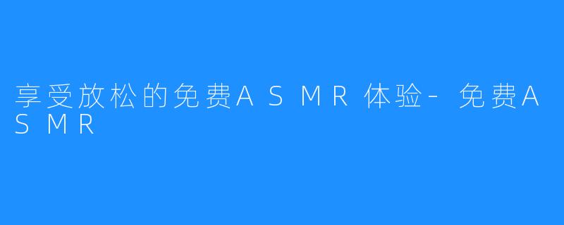 享受放松的免费ASMR体验-免费ASMR
