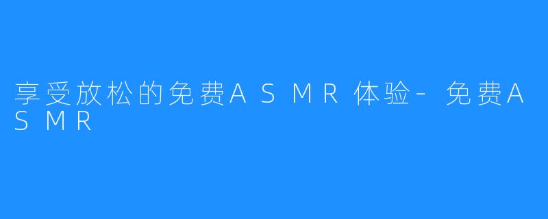 享受放松的免费ASMR体验-免费ASMR