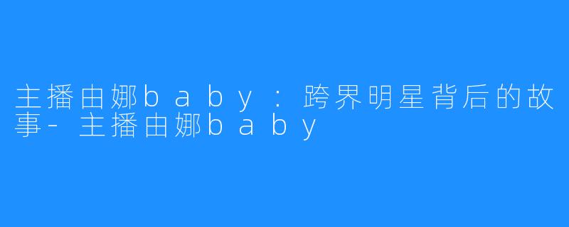 主播由娜baby：跨界明星背后的故事-主播由娜baby
