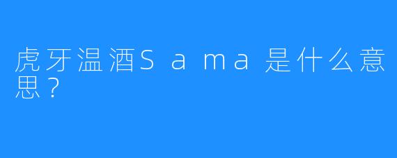 虎牙温酒Sama是什么意思？