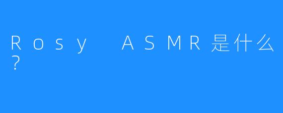 Rosy ASMR是什么？