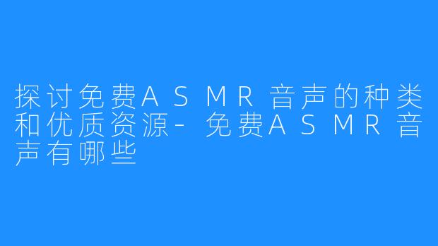 探讨免费ASMR音声的种类和优质资源-免费ASMR音声有哪些