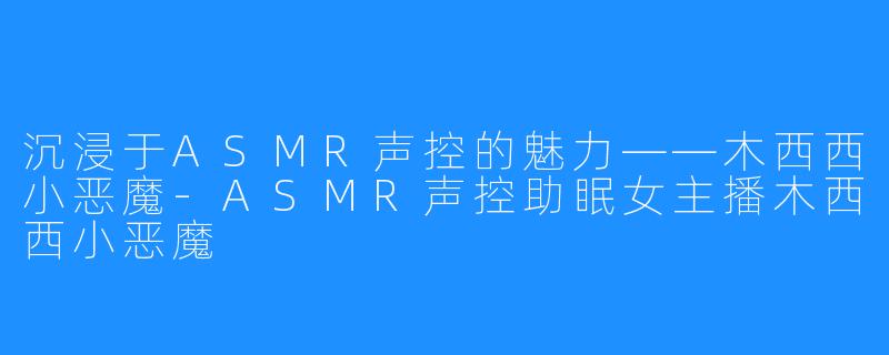 沉浸于ASMR声控的魅力——木西西小恶魔-ASMR声控助眠女主播木西西小恶魔