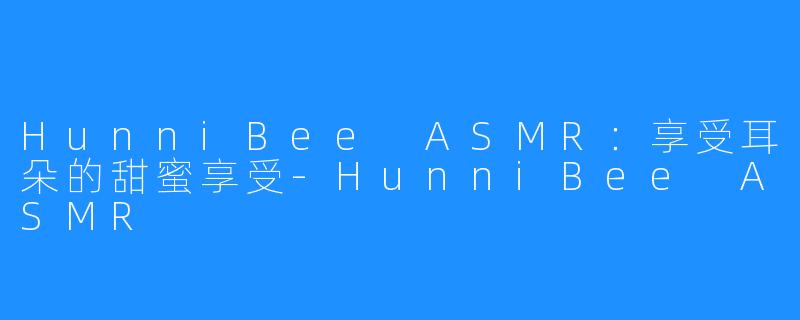 HunniBee ASMR：享受耳朵的甜蜜享受-HunniBee ASMR