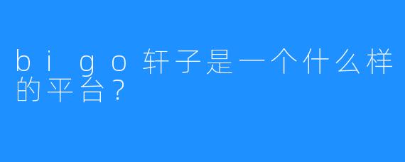 bigo轩子是一个什么样的平台？