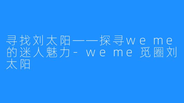 寻找刘太阳——探寻weme的迷人魅力-weme觅圈刘太阳