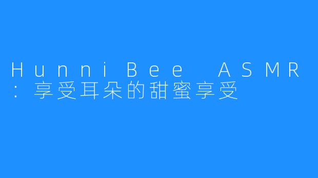 HunniBee ASMR：享受耳朵的甜蜜享受