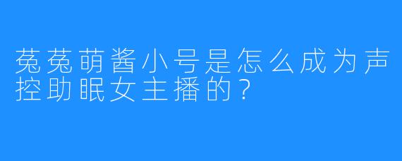 菟菟萌酱小号是怎么成为声控助眠女主播的？