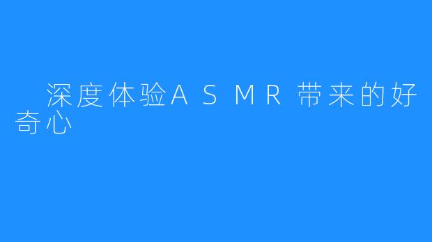  深度体验ASMR带来的好奇心