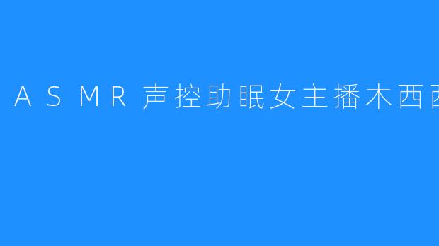 沉浸于ASMR声控的魅力——木西西小恶魔