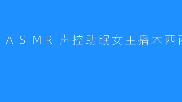 沉浸于ASMR声控的魅力——木西西小恶魔