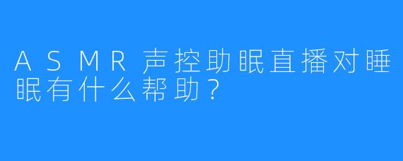 ASMR声控助眠直播对睡眠有什么帮助？
